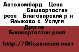 Автоломбард › Цена ­ 1 000 000 - Башкортостан респ., Благоварский р-н, Языково с. Услуги » Другие   . Башкортостан респ.